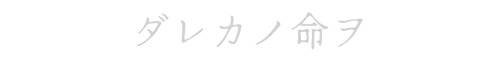 ダレカノ命ヲ